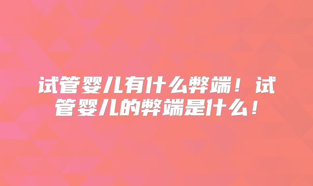 试管婴儿有什么弊端！试管婴儿的弊端是什么！