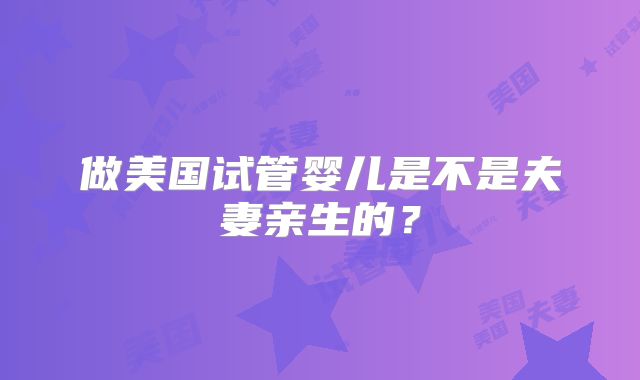 做美国试管婴儿是不是夫妻亲生的?