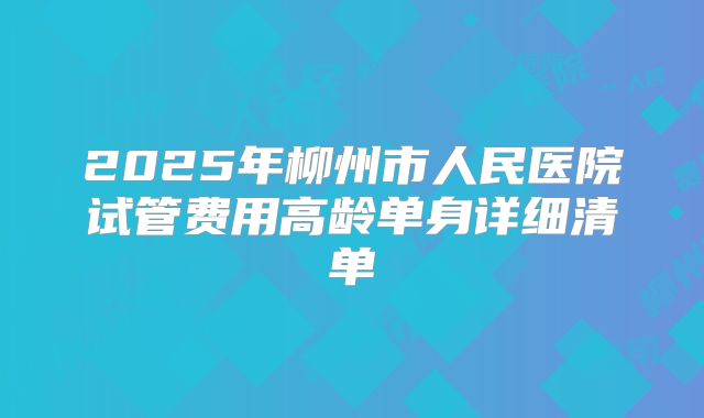 2025年柳州市人民医院试管费用高龄单身详细清单