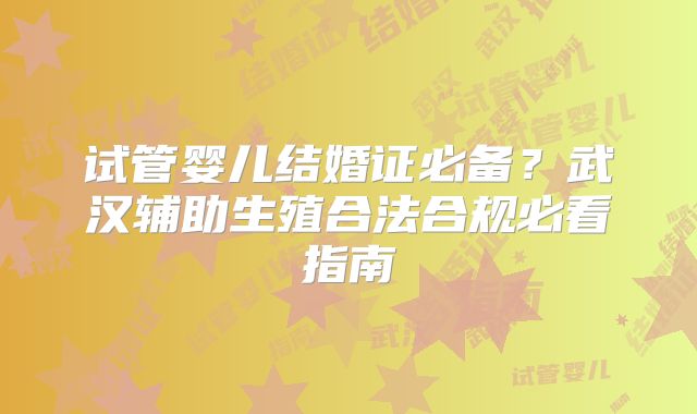 试管婴儿结婚证必备?武汉辅助生殖合法合规必看指南