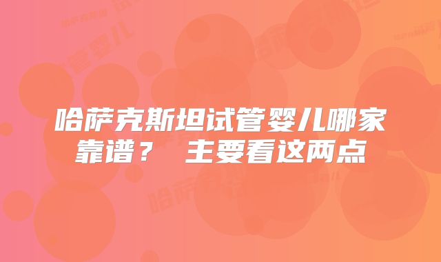 哈萨克斯坦试管婴儿哪家靠谱? 主要看这两点