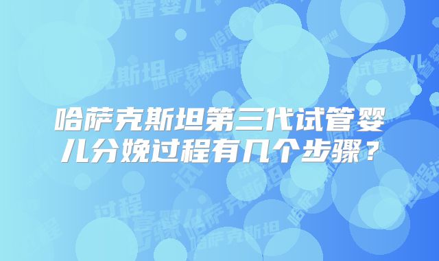 哈萨克斯坦第三代试管婴儿分娩过程有几个步骤？