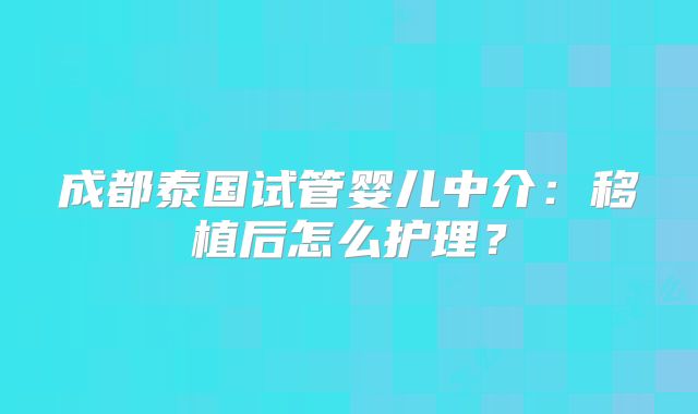 成都泰国试管婴儿中介：移植后怎么护理？