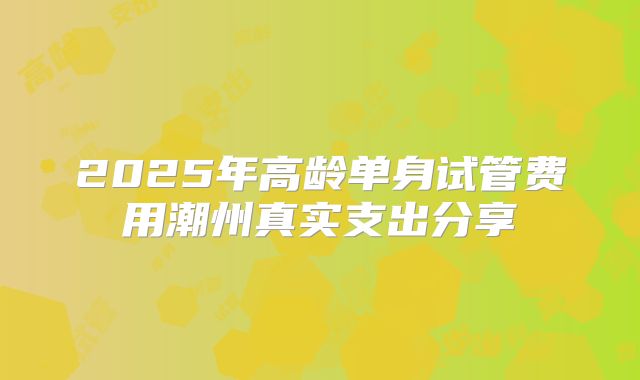 2025年高龄单身试管费用潮州真实支出分享