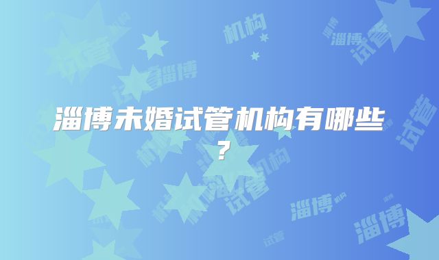 淄博未婚试管机构有哪些？