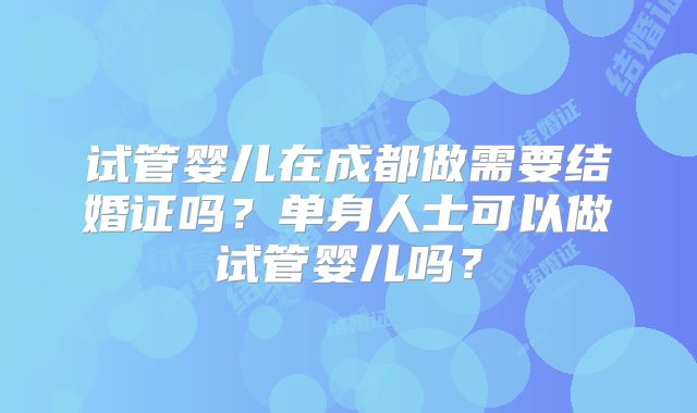 试管婴儿在成都做需要结婚证吗?单身人士可以做试管婴儿吗?