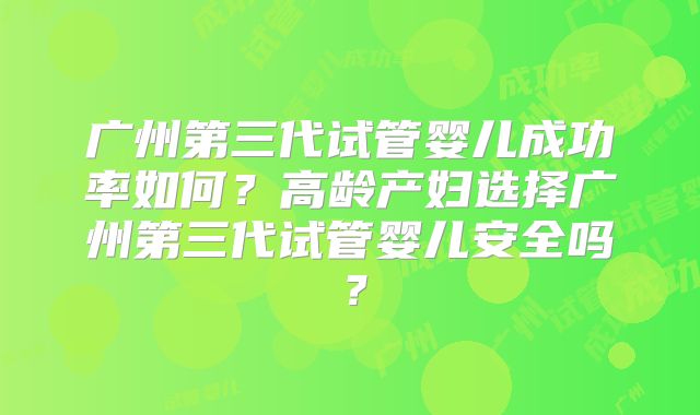 广州第三代试管婴儿成功率如何?高龄产妇选择广州第三代试管婴儿安全吗?