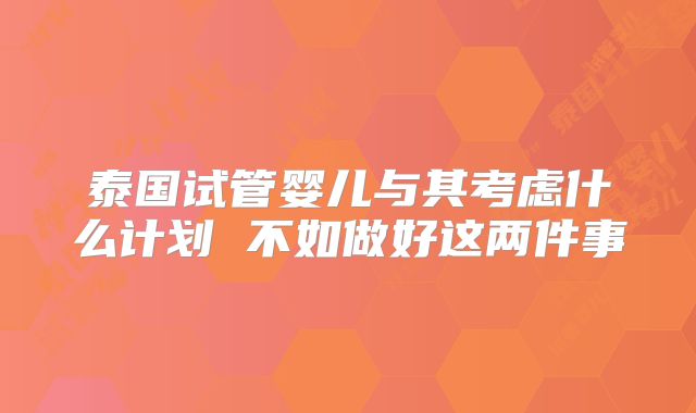 泰国试管婴儿与其考虑什么计划 不如做好这两件事