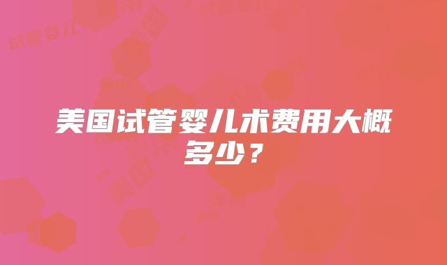 美国试管婴儿术费用大概多少?