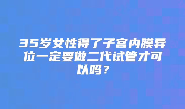 35岁女性得了子宫内膜异位一定要做二代试管才可以吗？