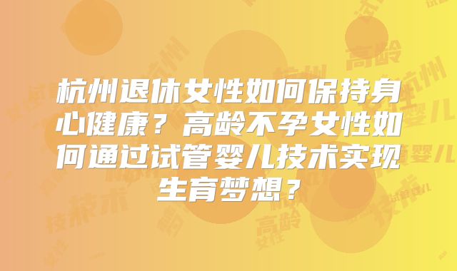 杭州退休女性如何保持身心健康?高龄不孕女性如何通过试管婴儿技术实现生育梦想?