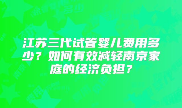 江苏三代试管婴儿费用多少?如何有效减轻南京家庭的经济负担?