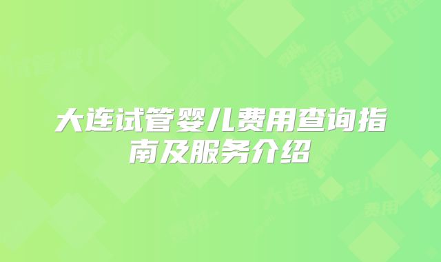 大连试管婴儿费用查询指南及服务介绍