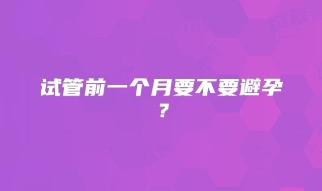 试管前一个月要不要避孕?