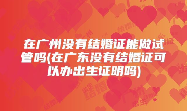 在广州没有结婚证能做试管吗(在广东没有结婚证可以办出生证明吗)