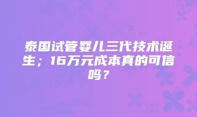 泰国试管婴儿三代技术诞生；16万元成本真的可信吗？