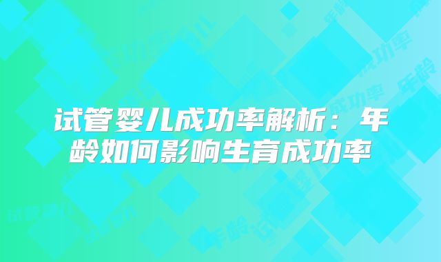 试管婴儿成功率解析：年龄如何影响生育成功率