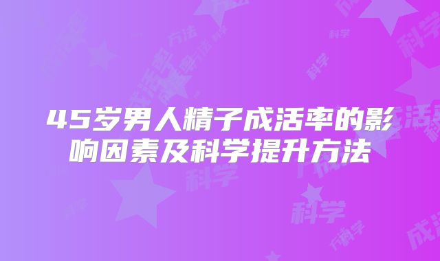45岁男人精子成活率的影响因素及科学提升方法