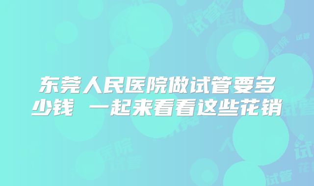 东莞人民医院做试管要多少钱 一起来看看这些花销