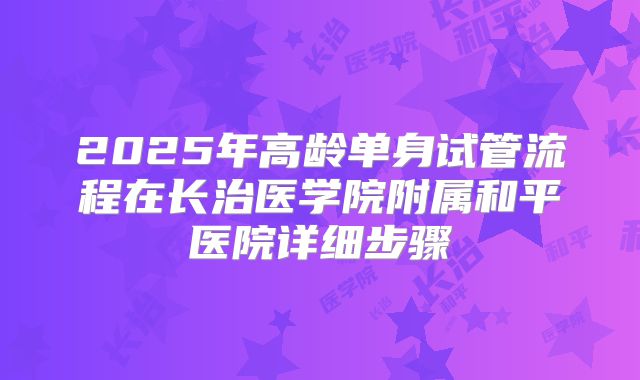 2025年高龄单身试管流程在长治医学院附属和平医院详细步骤