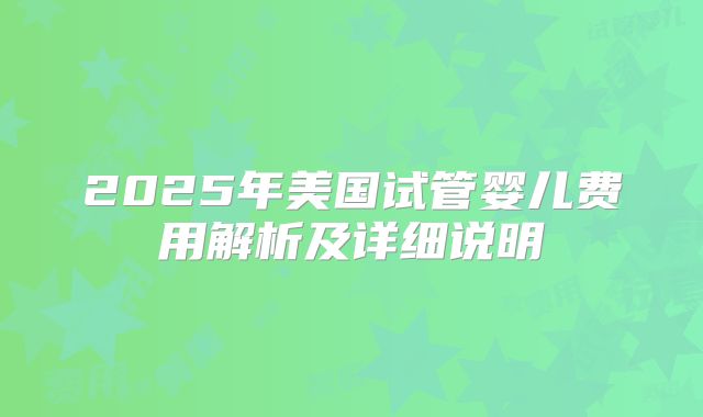 2025年美国试管婴儿费用解析及详细说明