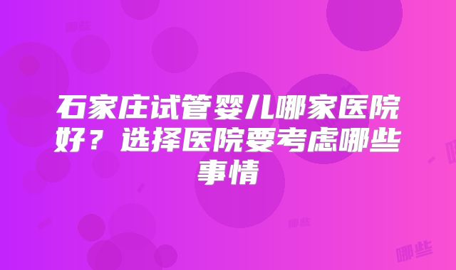 石家庄试管婴儿哪家医院好？选择医院要考虑哪些事情