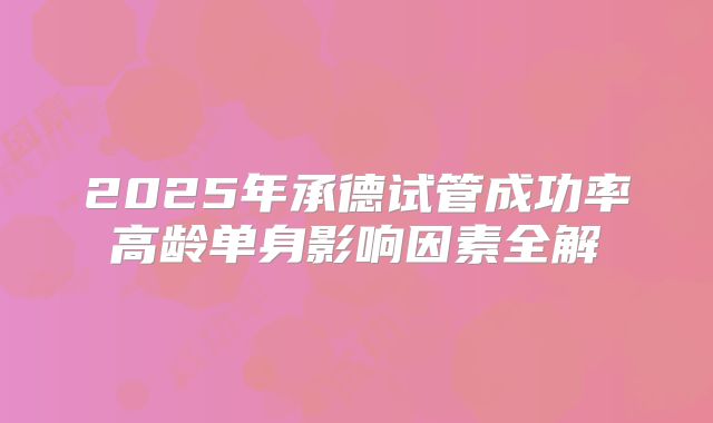 2025年承德试管成功率高龄单身影响因素全解