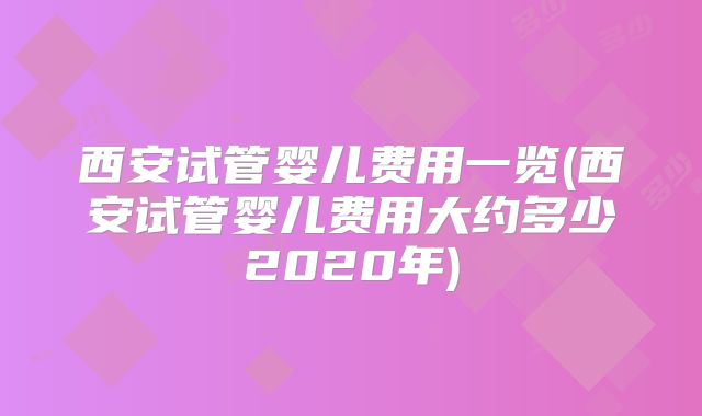 西安试管婴儿费用一览(西安试管婴儿费用大约多少2020年)