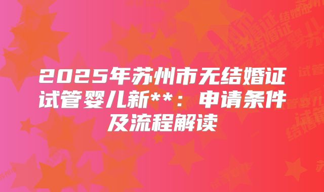 2025年苏州市无结婚证试管婴儿新**：申请条件及流程解读