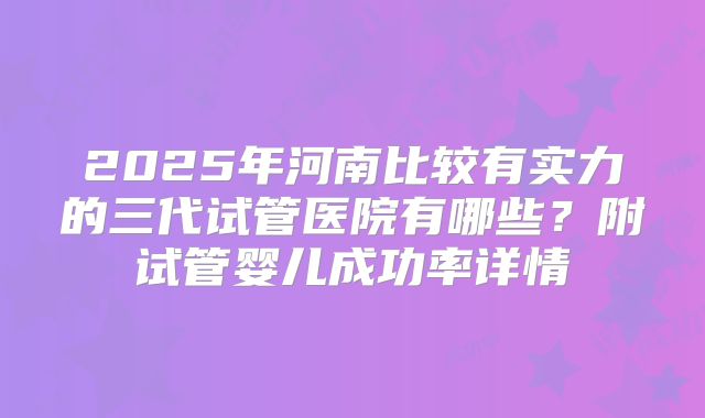 2025年河南比较有实力的三代试管医院有哪些?附试管婴儿成功率详情