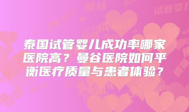 泰国试管婴儿成功率哪家医院高？曼谷医院如何平衡医疗质量与患者体验？