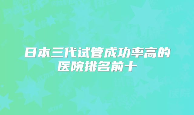 日本三代试管成功率高的医院排名前十