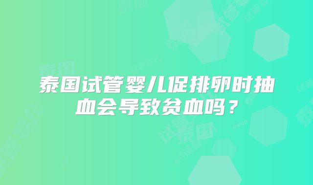 泰国试管婴儿促排卵时抽血会导致贫血吗?