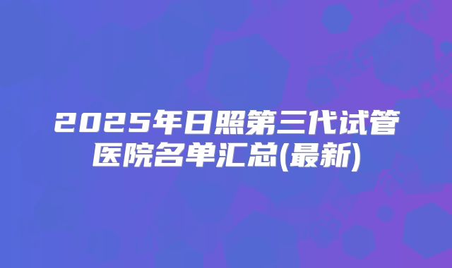 2025年日照第三代试管医院名单汇总(最新)