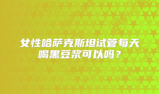 女性哈萨克斯坦试管每天喝黑豆浆可以吗？