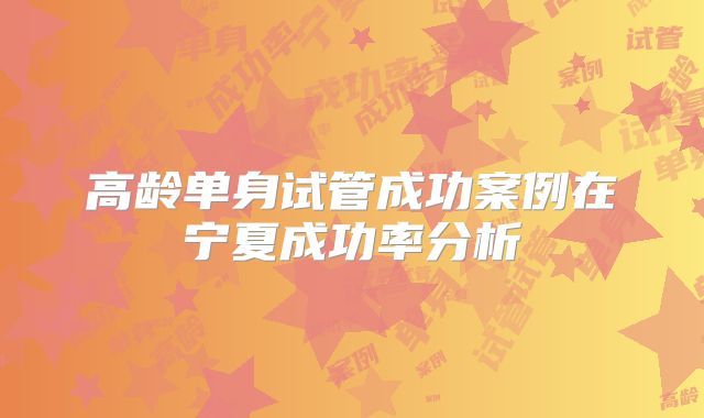 高龄单身试管成功案例在宁夏成功率分析