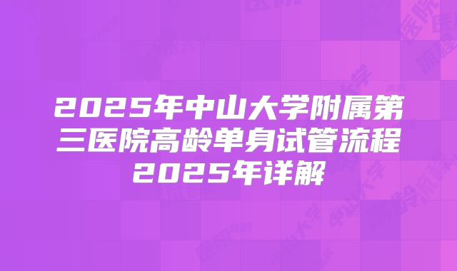 2025年中山大学附属第三医院高龄单身试管流程2025年详解