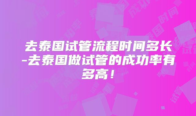 去泰国试管流程时间多长-去泰国做试管的成功率有多高!