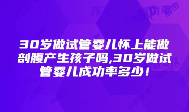 30岁做试管婴儿怀上能做剖腹产生孩子吗,30岁做试管婴儿成功率多少!