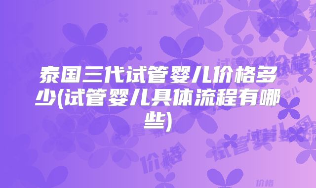 泰国三代试管婴儿价格多少(试管婴儿具体流程有哪些)