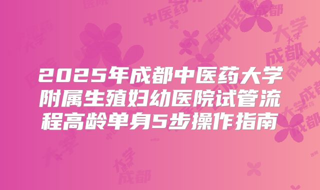 2025年成都中医药大学附属生殖妇幼医院试管流程高龄单身5步操作指南