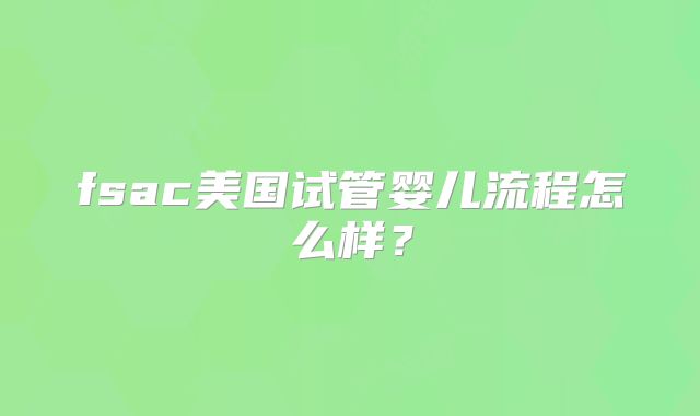 fsac美国试管婴儿流程怎么样?
