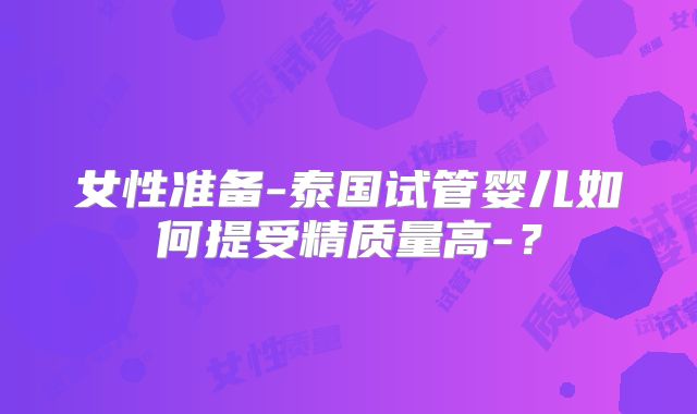 女性准备-泰国试管婴儿如何提受精质量高-?