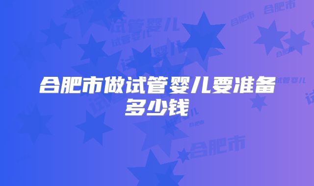 合肥市做试管婴儿要准备多少钱