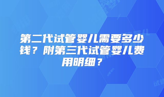 第二代试管婴儿需要多少钱？附第三代试管婴儿费用明细？