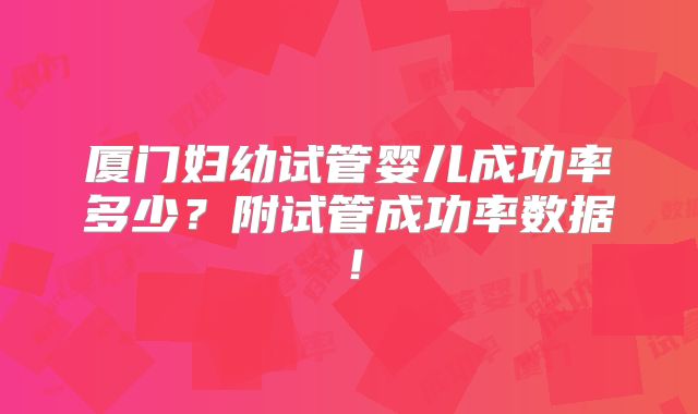 厦门妇幼试管婴儿成功率多少?附试管成功率数据!