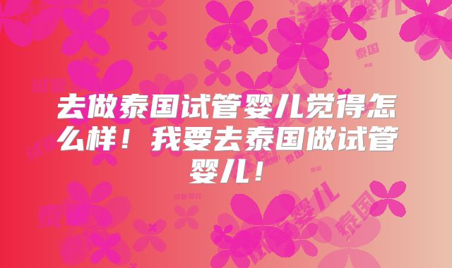 去做泰国试管婴儿觉得怎么样!我要去泰国做试管婴儿!