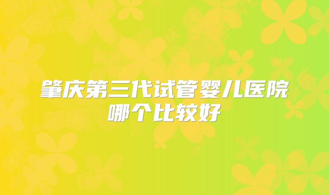 肇庆第三代试管婴儿医院哪个比较好