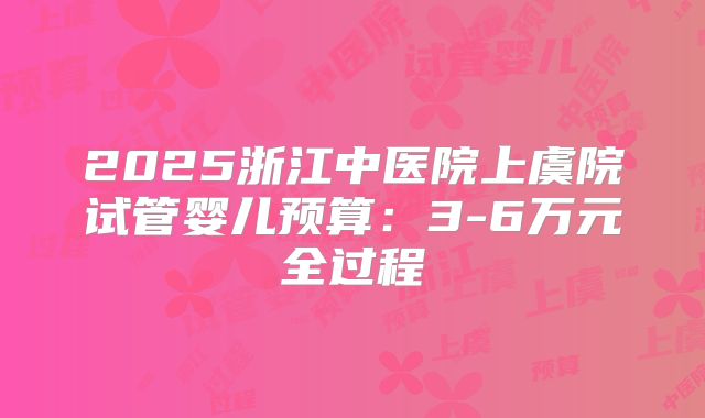 2025浙江中医院上虞院试管婴儿预算：3-6万元全过程