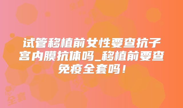 试管移植前女性要查抗子宫内膜抗体吗_移植前要查免疫全套吗！